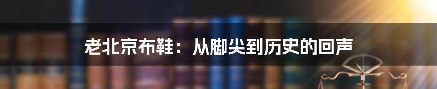 老北京布鞋：从脚尖到历史的回声