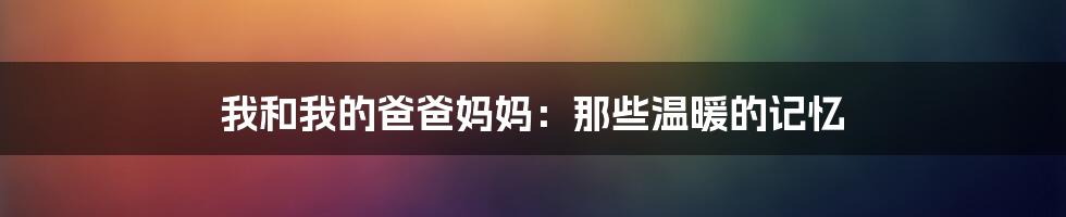 我和我的爸爸妈妈：那些温暖的记忆