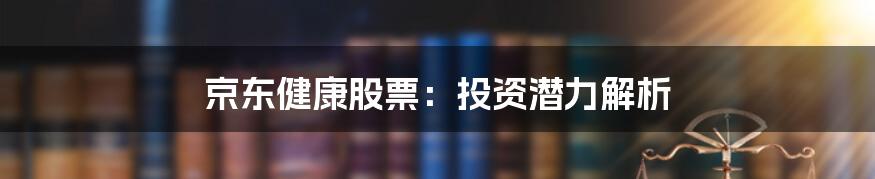 京东健康股票：投资潜力解析