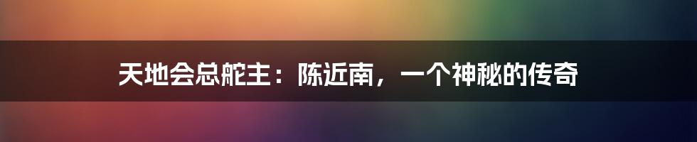 天地会总舵主：陈近南，一个神秘的传奇