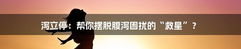 泻立停：帮你摆脱腹泻困扰的“救星”？