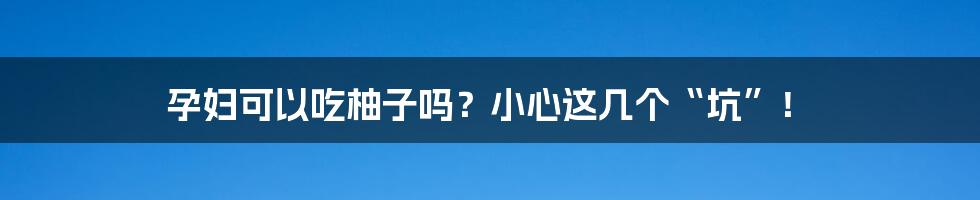 孕妇可以吃柚子吗？小心这几个“坑”！