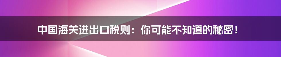 中国海关进出口税则：你可能不知道的秘密！