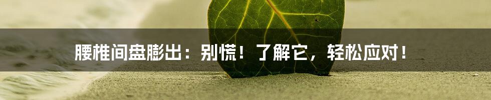 腰椎间盘膨出：别慌！了解它，轻松应对！