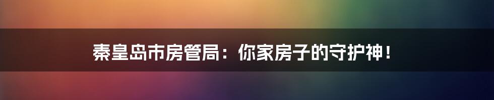 秦皇岛市房管局：你家房子的守护神！