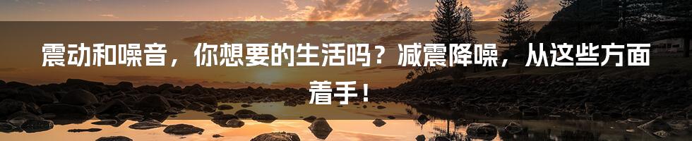 震动和噪音，你想要的生活吗？减震降噪，从这些方面着手！