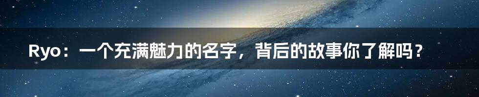 Ryo：一个充满魅力的名字，背后的故事你了解吗？