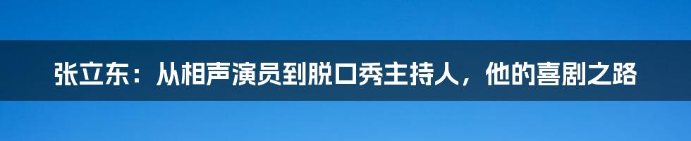 张立东：从相声演员到脱口秀主持人，他的喜剧之路