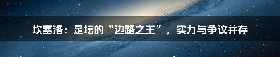 坎塞洛：足坛的“边路之王”，实力与争议并存