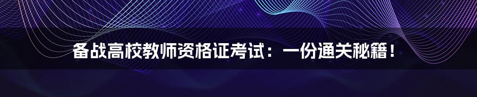 备战高校教师资格证考试：一份通关秘籍！