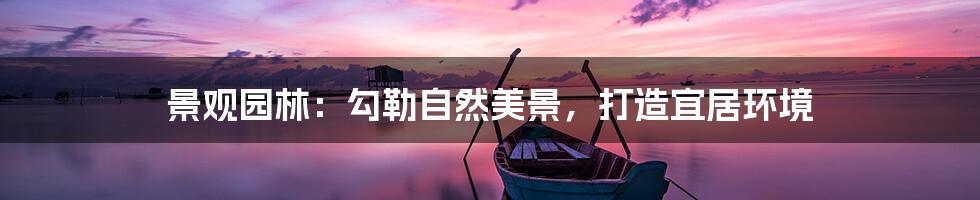 景观园林：勾勒自然美景，打造宜居环境