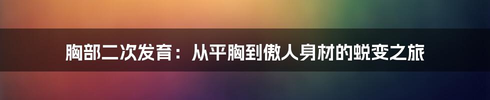 胸部二次发育：从平胸到傲人身材的蜕变之旅