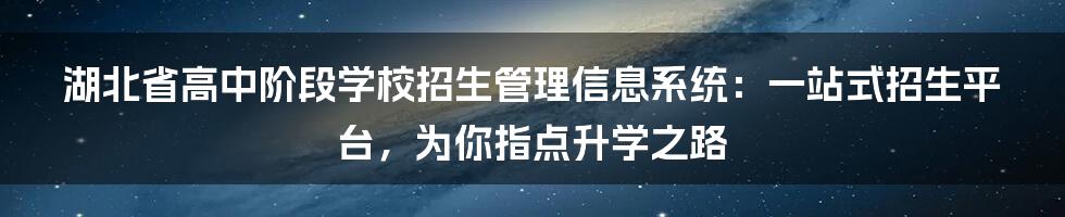 湖北省高中阶段学校招生管理信息系统：一站式招生平台，为你指点升学之路