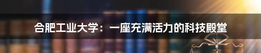 合肥工业大学：一座充满活力的科技殿堂