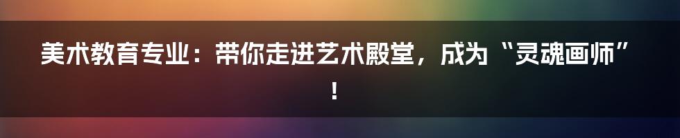 美术教育专业：带你走进艺术殿堂，成为“灵魂画师”！