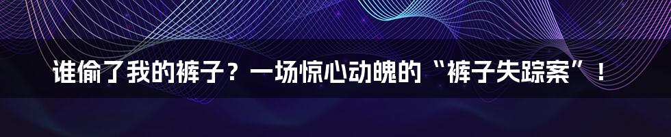 谁偷了我的裤子？一场惊心动魄的“裤子失踪案”！