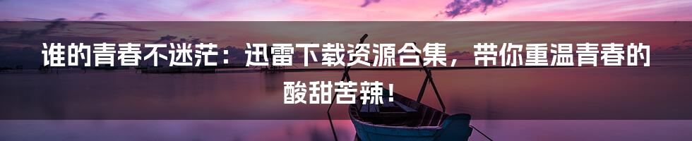 谁的青春不迷茫：迅雷下载资源合集，带你重温青春的酸甜苦辣！