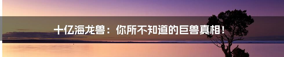 十亿海龙兽：你所不知道的巨兽真相！