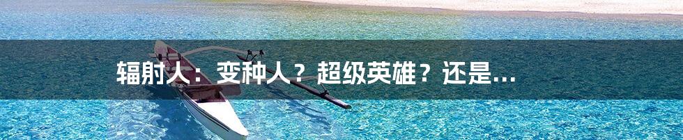 辐射人：变种人？超级英雄？还是...