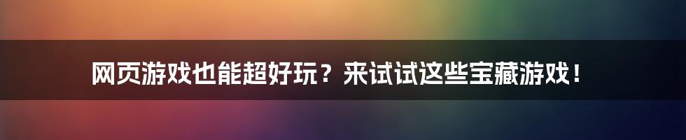 网页游戏也能超好玩？来试试这些宝藏游戏！