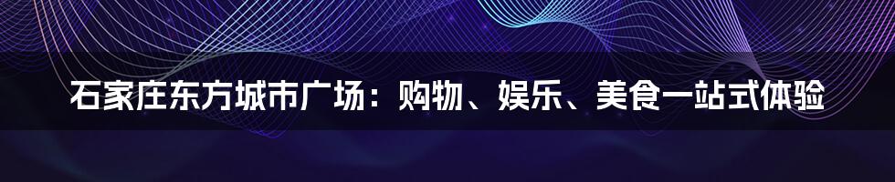 石家庄东方城市广场：购物、娱乐、美食一站式体验