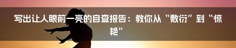 写出让人眼前一亮的自查报告：教你从“敷衍”到“惊艳”