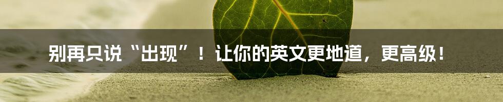 别再只说“出现”！让你的英文更地道，更高级！