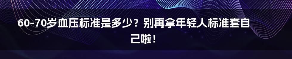 60-70岁血压标准是多少？别再拿年轻人标准套自己啦！