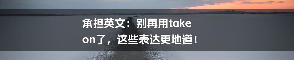 承担英文：别再用take on了，这些表达更地道！