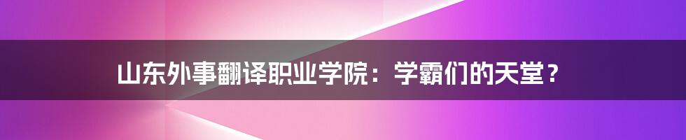 山东外事翻译职业学院：学霸们的天堂？