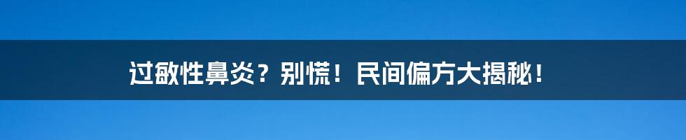 过敏性鼻炎？别慌！民间偏方大揭秘！