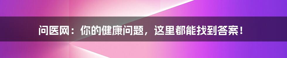 问医网：你的健康问题，这里都能找到答案！