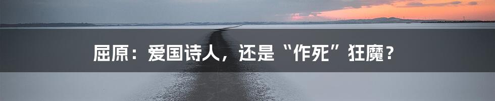 屈原：爱国诗人，还是“作死”狂魔？