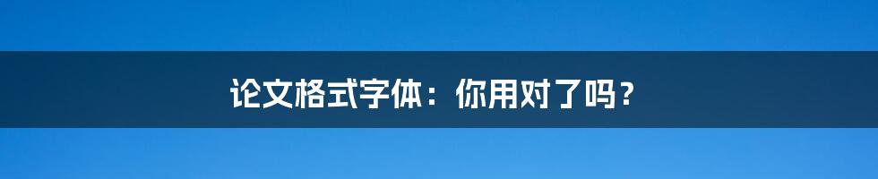 论文格式字体：你用对了吗？