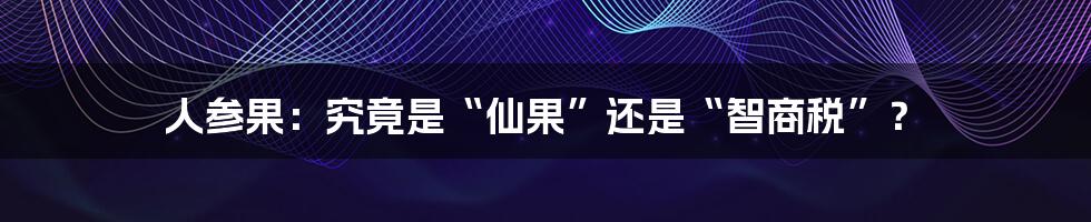 人参果：究竟是“仙果”还是“智商税”？