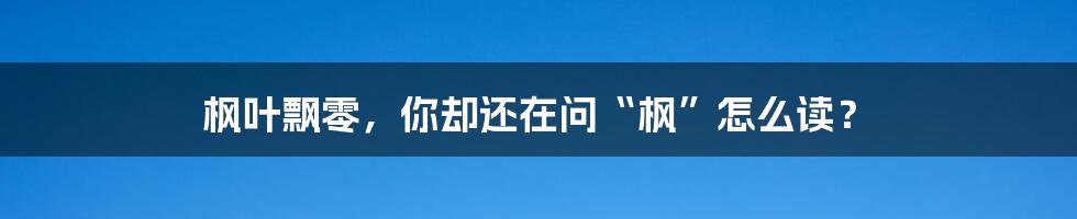 枫叶飘零，你却还在问“枫”怎么读？