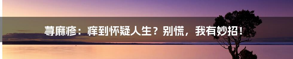 荨麻疹：痒到怀疑人生？别慌，我有妙招！