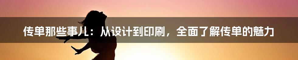 传单那些事儿：从设计到印刷，全面了解传单的魅力