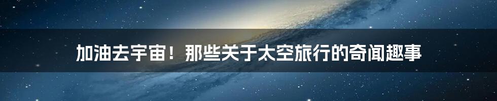 加油去宇宙！那些关于太空旅行的奇闻趣事