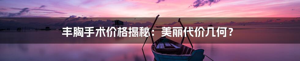 丰胸手术价格揭秘：美丽代价几何？