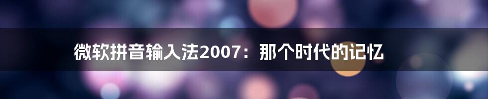 微软拼音输入法2007：那个时代的记忆