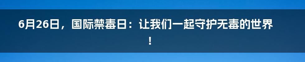 6月26日，国际禁毒日：让我们一起守护无毒的世界！