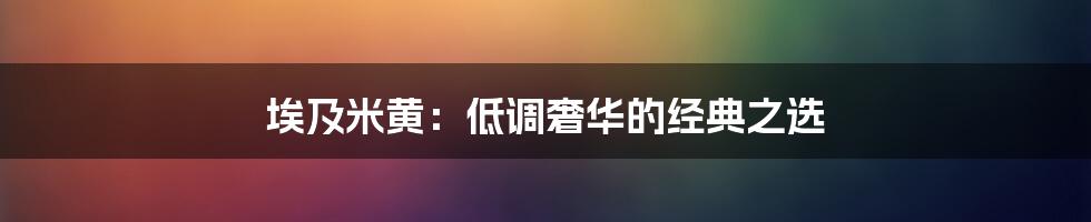 埃及米黄：低调奢华的经典之选