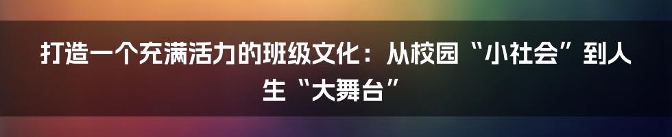 打造一个充满活力的班级文化：从校园“小社会”到人生“大舞台”