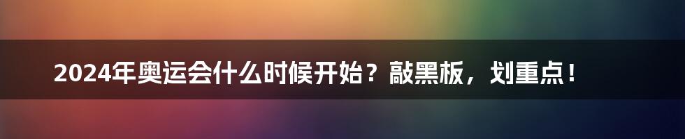 2024年奥运会什么时候开始？敲黑板，划重点！