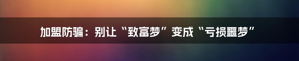 加盟防骗：别让“致富梦”变成“亏损噩梦”