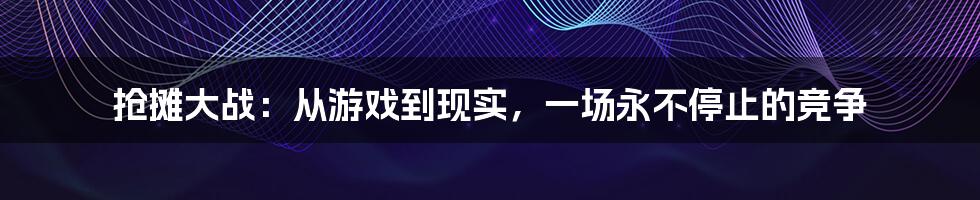 抢摊大战：从游戏到现实，一场永不停止的竞争