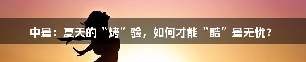 中暑：夏天的“烤”验，如何才能“酷”暑无忧？