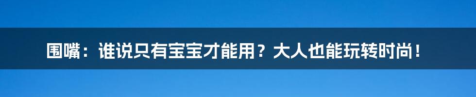 围嘴：谁说只有宝宝才能用？大人也能玩转时尚！