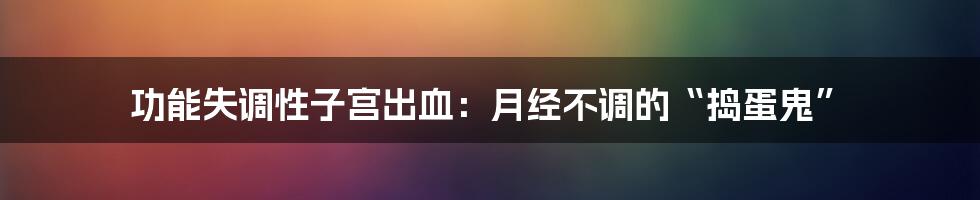 功能失调性子宫出血：月经不调的“捣蛋鬼”